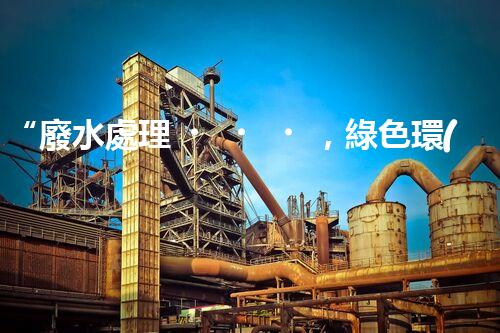“廢水處理，綠色環(huán)保新篇章”